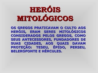 OS GREGOS PRATICAVAM O CULTO AOS HERÓIS, ERAM SERES MITOLÓGICOS CONSIDERADOS PELOS GREGOS, COMO SEUS ANTECESSORES, FUNDADORES DE SUAS CIDADES, AOS QUAIS DAVAM PROTEÇÃO: TESEU, ÉPIDO, PERSEU, BELEROFONTE E HÉRCULES. HERÓIS MITOLÓGICOS 
