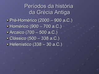 Períodos da história  da Grécia Antiga Pré-Homérico (2000 – 900 a.C.) Homérico (900 – 700 a.C.) Arcaico (700 – 500 a.C.) Clássico (500 – 338 a.C.) Helenístico (338 – 30 a.C.) 