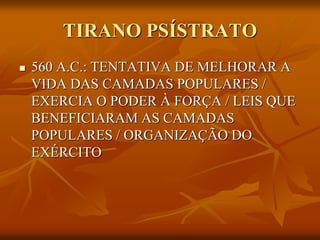 TIRANO PSÍSTRATO
   560 A.C.: TENTATIVA DE MELHORAR A
    VIDA DAS CAMADAS POPULARES /
    EXERCIA O PODER À FORÇA / LEIS QUE
    BENEFICIARAM AS CAMADAS
    POPULARES / ORGANIZAÇÃO DO
    EXÉRCITO
 