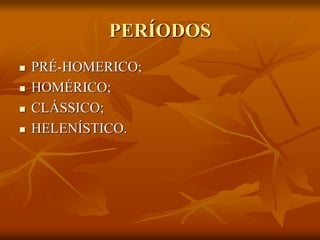 PERÍODOS
   PRÉ-HOMERICO;
   HOMÉRICO;
   CLÁSSICO;
   HELENÍSTICO.
 