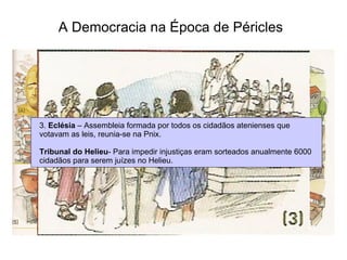 A Democracia na Época de Péricles   3.  Eclésia  – Assembleia formada por todos os cidadãos atenienses que votavam as leis, reunia-se na Pnix.  Tribunal do Helieu - Para impedir injustiças eram sorteados anualmente 6000  cidadãos para serem juízes no Helieu.  