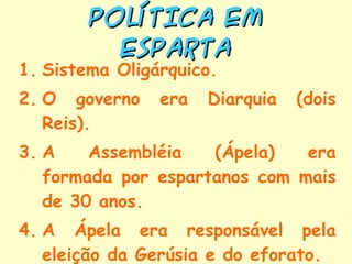 Sistema Oligárquico. O governo era Diarquia (dois Reis). A Assembléia (Ápela) era formada por espartanos com mais de 30 anos. A Ápela era responsável pela eleição da Gerúsia e do eforato. POLÍTICA EM Esparta 