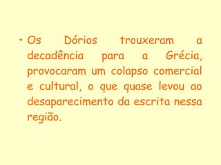 Os Dórios trouxeram a decadência para a Grécia, provocaram um colapso comercial e cultural, o que quase levou ao desaparecimento da escrita nessa região. 
