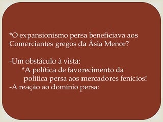 *O expansionismo persa beneficiava aosComerciantes gregos da Ásia Menor?-Um obstáculo à vista:      *A política de favorecimento da       política persa aos mercadores fenícios!-A reação ao domínio persa: