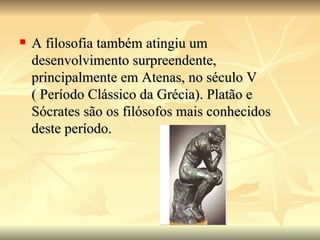    A filosofia também atingiu um
    desenvolvimento surpreendente,
    principalmente em Atenas, no século V
    ( Período Clássico da Grécia). Platão e
    Sócrates são os filósofos mais conhecidos
    deste período.
 