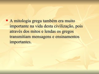    A mitologia grega também era muito
    importante na vida desta civilização, pois
    através dos mitos e lendas os gregos
    transmitiam mensagens e ensinamentos
    importantes.
 