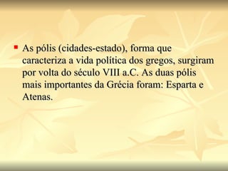    As pólis (cidades-estado), forma que
    caracteriza a vida política dos gregos, surgiram
    por volta do século VIII a.C. As duas pólis
    mais importantes da Grécia foram: Esparta e
    Atenas.
 