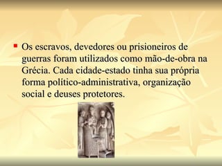    Os escravos, devedores ou prisioneiros de
    guerras foram utilizados como mão-de-obra na
    Grécia. Cada cidade-estado tinha sua própria
    forma político-administrativa, organização
    social e deuses protetores.
 