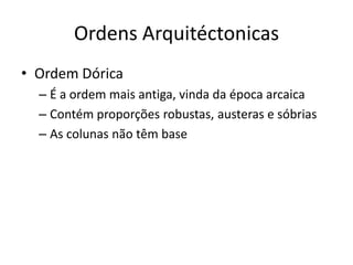 Ordens Arquitéctonicas
• Ordem Dórica
  – É a ordem mais antiga, vinda da época arcaica
  – Contém proporções robustas, austeras e sóbrias
  – As colunas não têm base
 