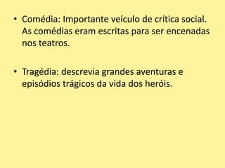 • Comédia: Importante veículo de crítica social.
As comédias eram escritas para ser encenadas
nos teatros.
• Tragédia: descrevia grandes aventuras e
episódios trágicos da vida dos heróis.
 