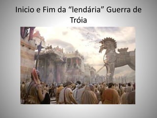 Inicio e Fim da “lendária” Guerra de
Tróia
 
