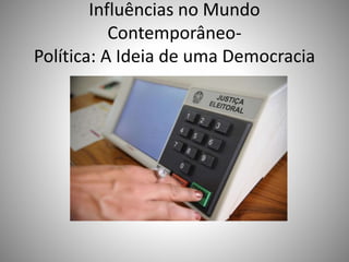 Influências no Mundo
Contemporâneo-
Política: A Ideia de uma Democracia
 