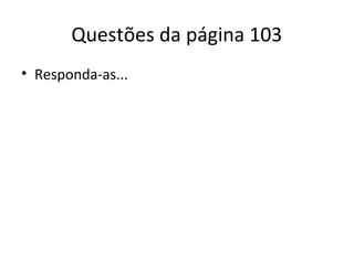 Questões da página 103
• Responda-as...
 