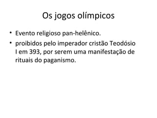 Os jogos olímpicos
• Evento religioso pan-helênico.
• proibidos pelo imperador cristão Teodósio
I em 393, por serem uma manifestação de
rituais do paganismo.
 