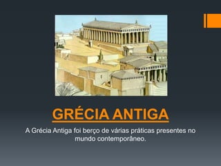 GRÉCIA ANTIGA 
A Grécia Antiga foi berço de várias práticas presentes no 
mundo contemporâneo. 
 