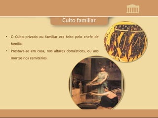 Culto familiar
• O Culto privado ou familiar era feito pelo chefe de
família.
• Prestava-se em casa, nos altares domésticos, ou aos
mortos nos cemitérios.
 