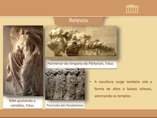 Niké ajustando a
sandália, Fídias
Pormenor do tímpano do Pártenon, Fídias
Procissão das Panataneias
Relevos
• A escultura surge também sob a
forma de altos e baixos relevos,
adornando os templos.
 