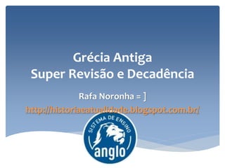 Grécia Antiga
Super Revisão e Decadência
Rafa Noronha = ]
http://historiaeatualidade.blogspot.com.br/
 