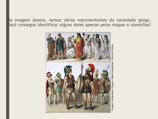 Na imagem abaixo, temos vários representantes da sociedade grega.
Você consegue identificar alguns deles apenas pelas roupas e utensílios?
Imagem:
Antiguidade,
Gregos
/
Albert
Kretschmer
/
Domínio
Público.
 