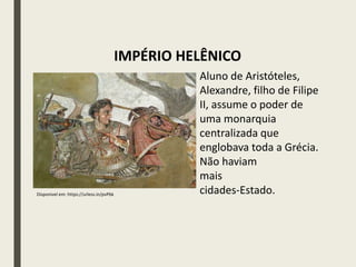 IMPÉRIO HELÊNICO
Disponível em: https://urless.in/pvPbk
Aluno de Aristóteles,
Alexandre, filho de Filipe
II, assume o poder de
uma monarquia
centralizada que
englobava toda a Grécia.
Não haviam
mais
cidades-Estado.
 