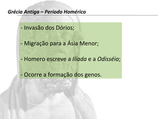 Grécia Antiga – Período Homérico 
- Invasão dos Dórios; 
- Migração para a Ásia Menor; 
- Homero escreve a Ilíada e a Odisséia; 
- Ocorre a formação dos genos. 
 