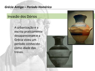 Grécia Antiga – Período Homérico 
Invasão dos Dórios 
A urbanização e a 
escrita praticamente 
desapareceram e a 
Grécia viveu um 
período conhecido 
como idade das 
trevas. 
 