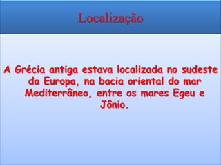 Localização


A Grécia antiga estava localizada no sudeste
    da Europa, na bacia oriental do mar
    Mediterrâneo, entre os mares Egeu e
                    Jônio.
 