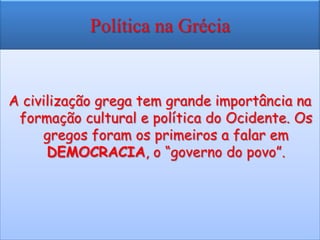 Política na Grécia


A civilização grega tem grande importância na
 formação cultural e política do Ocidente. Os
     gregos foram os primeiros a falar em
      DEMOCRACIA, o “governo do povo”.
 