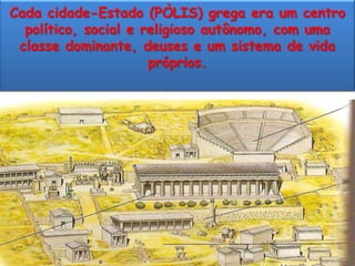 Cada cidade-Estado (PÒLIS) grega era um centro
  político, social e religioso autônomo, com uma
 classe dominante, deuses e um sistema de vida
                      próprios.
 