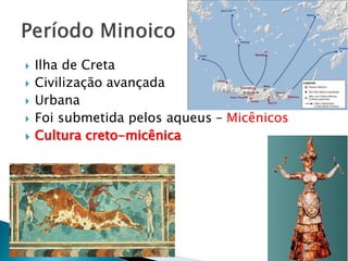  Ilha de Creta
 Civilização avançada
 Urbana
 Foi submetida pelos aqueus – Micênicos
 Cultura creto-micênica
 