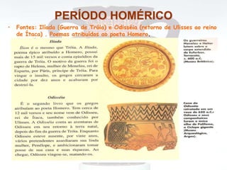PERÍODO HOMÉRICO
• Fontes: Ilíada (Guerra de Tróia) e Odisséia (retorno de Ulisses ao reino
de Ítaca) . Poemas atribuídos ao poeta Homero.
 
