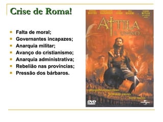 Crise de Roma! Falta de moral; Governantes incapazes; Anarquia militar; Avanço do cristianismo; Anarquia administrativa; Rebelião nas províncias; Pressão dos bárbaros. 