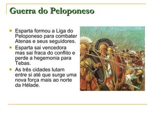 Guerra do Peloponeso Esparta formou a Liga do Peloponeso para combater Atenas e seus seguidores. Esparta sai vencedora mas sai fraca do conflito e perde a hegemonia para Tebas. As três cidades lutam entre si até que surge uma nova força mais ao norte da Hélade. 