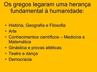 Os gregos legaram uma herança fundamental à humanidade: História, Geografia e Filosofia Arte Conhecimentos científicos – Medicina e Matemática Ginástica e provas atléticas Teatro e dança Democracia 