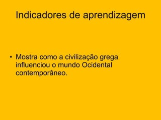 Indicadores de aprendizagem Mostra como a civilização grega influenciou o mundo Ocidental contemporâneo.   