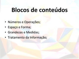 Blocos de conteúdos
•   Números e Operações;
•   Espaço e Forma;
•   Grandezas e Medidas;
•   Tratamento da Informação;
 