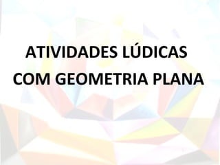 ATIVIDADES LÚDICAS
COM GEOMETRIA PLANA
 