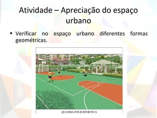 Atividade – Apreciação do espaço
                urbano
• Verificar no espaço urbano diferentes formas
  geométricas.
 