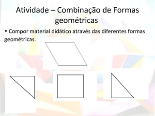 Atividade – Combinação de Formas
               geométricas
• Compor material didático através das diferentes formas
geométricas.
 