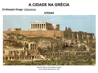 A CIDADE NA GRÉCIA
Civilização Grega: Urbanismo
ATENAS
Vista Panorâmica da acrópole de Atenas
Fonte: História Geral da Arte, 1995
 