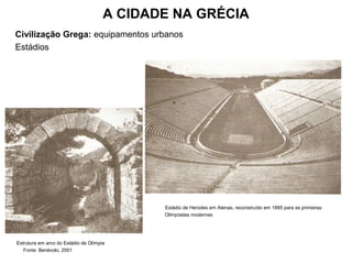 A CIDADE NA GRÉCIA
Civilização Grega: equipamentos urbanos
Estádios
Estádio de Herodes em Atenas, reconstruído em 1895 para as primeiras
Olimpíadas modernas
Estrutura em arco do Estádio de Olímpia
Fonte: Benévolo, 2001
 