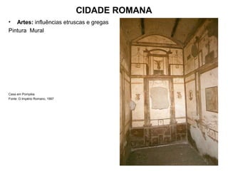 CIDADE ROMANA
• Artes: influências etruscas e gregas
Pintura Mural
Casa em Pompéia
Fonte: O Império Romano, 1997
 