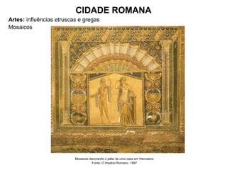 CIDADE ROMANA
Artes: influências etruscas e gregas
Mosaicos
Mosaicos decorando o pátio de uma casa em Herculano
Fonte: O Império Romano, 1997
 