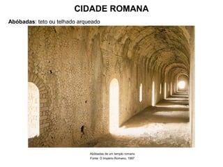 CIDADE ROMANA
Abóbadas: teto ou telhado arqueado
Abóbadas de um templo romano
Fonte: O Império Romano, 1997
 