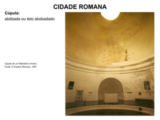 CIDADE ROMANA
Cúpula:
abóbada ou teto abobadado
Cúpula de um Balneário romano
Fonte: O Império Romano, 1997
 