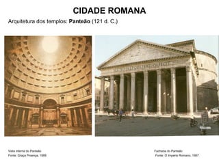 CIDADE ROMANA
Arquitetura dos templos: Panteão (121 d. C.)
Vista interna do Panteão Fachada do Panteão
Fonte: Graça Proença, 1989 Fonte: O Império Romano, 1997
 