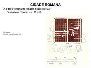 CIDADE ROMANA
A cidade romana de Timgad: traçado regular
• Fundada por Trajano em 100 d. C.
Planta geral
Fonte: O Império Romano, 1997
 