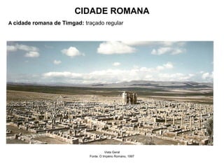 CIDADE ROMANA
A cidade romana de Timgad: traçado regular
Vista Geral
Fonte: O Império Romano, 1997
 