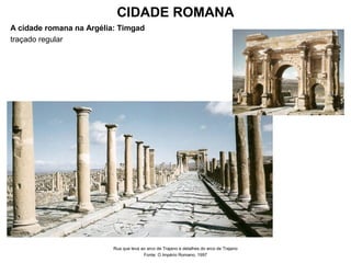 CIDADE ROMANA
A cidade romana na Argélia: Timgad
traçado regular
Rua que leva ao arco de Trajano e detalhes do arco de Trajano
Fonte: O Império Romano, 1997
 