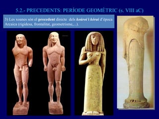 5.2.- PRECEDENTS: PERÍODE GEOMÈTRIC (s. VIII aC) 3) Les xoanes són el  precedent  directe  dels  koúroi  i  kórai  d’època...